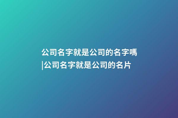 公司名字就是公司的名字嗎|公司名字就是公司的名片-第1張-公司起名-玄機派